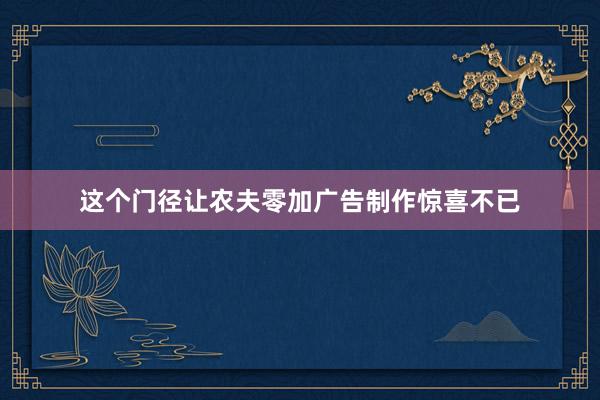 这个门径让农夫零加广告制作惊喜不已