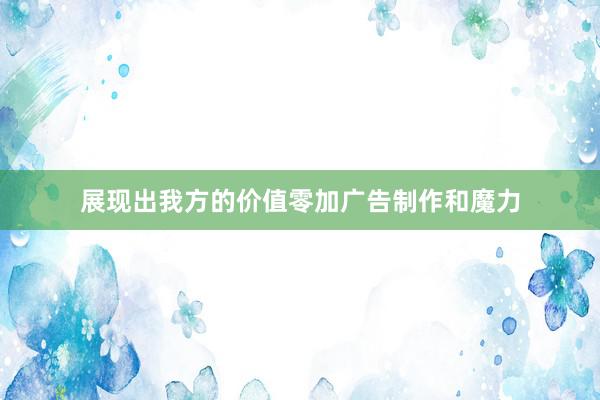 展现出我方的价值零加广告制作和魔力